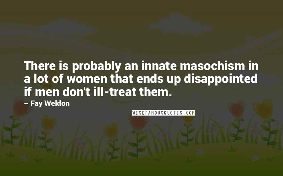 Fay Weldon Quotes: There is probably an innate masochism in a lot of women that ends up disappointed if men don't ill-treat them.
