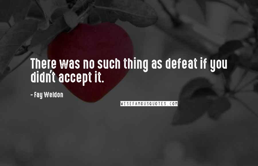 Fay Weldon Quotes: There was no such thing as defeat if you didn't accept it.