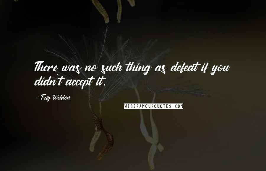 Fay Weldon Quotes: There was no such thing as defeat if you didn't accept it.