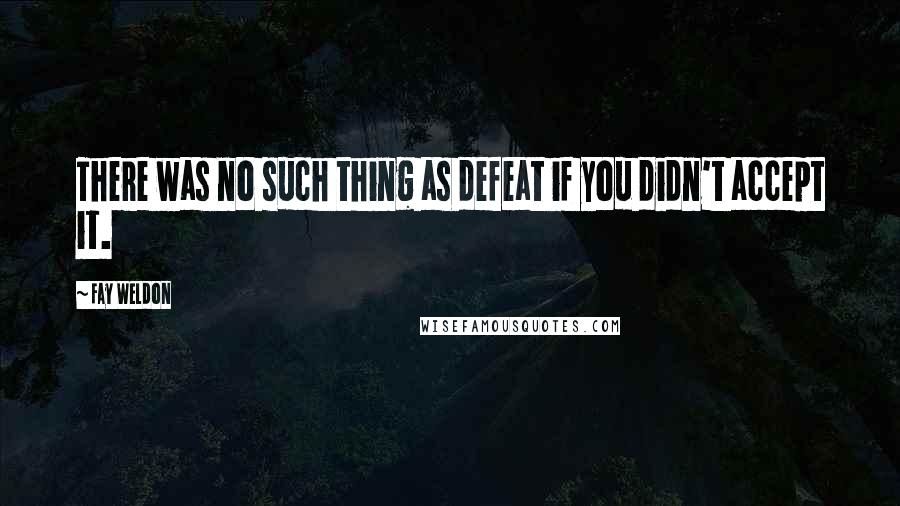 Fay Weldon Quotes: There was no such thing as defeat if you didn't accept it.