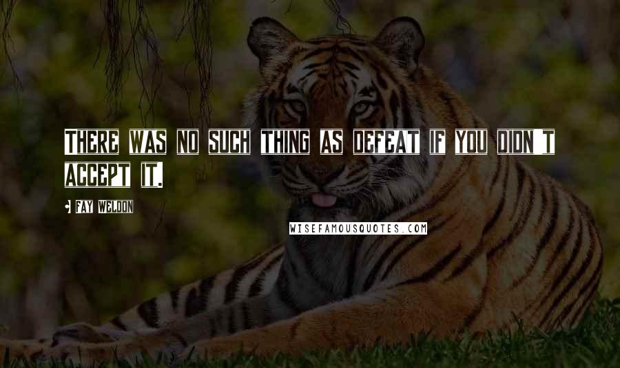 Fay Weldon Quotes: There was no such thing as defeat if you didn't accept it.