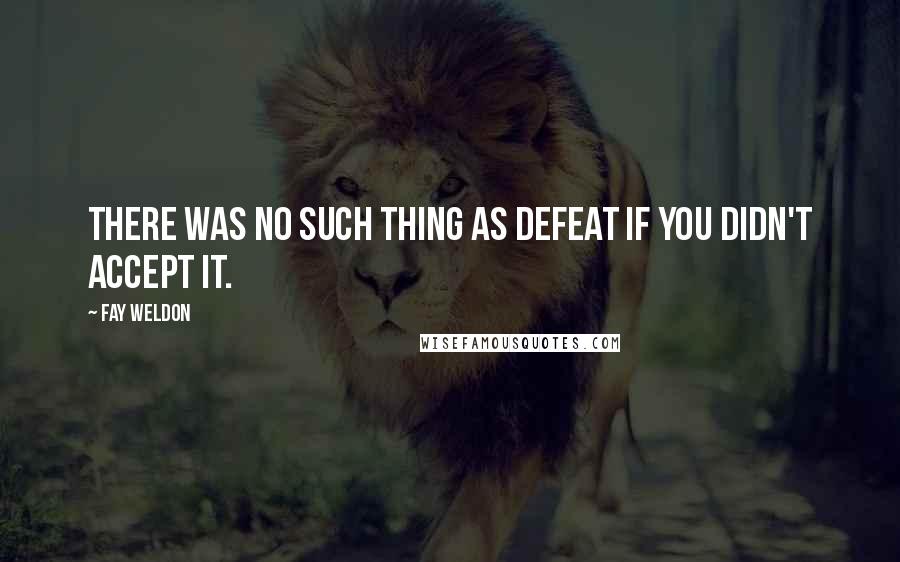 Fay Weldon Quotes: There was no such thing as defeat if you didn't accept it.