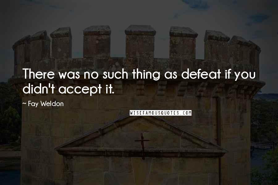 Fay Weldon Quotes: There was no such thing as defeat if you didn't accept it.