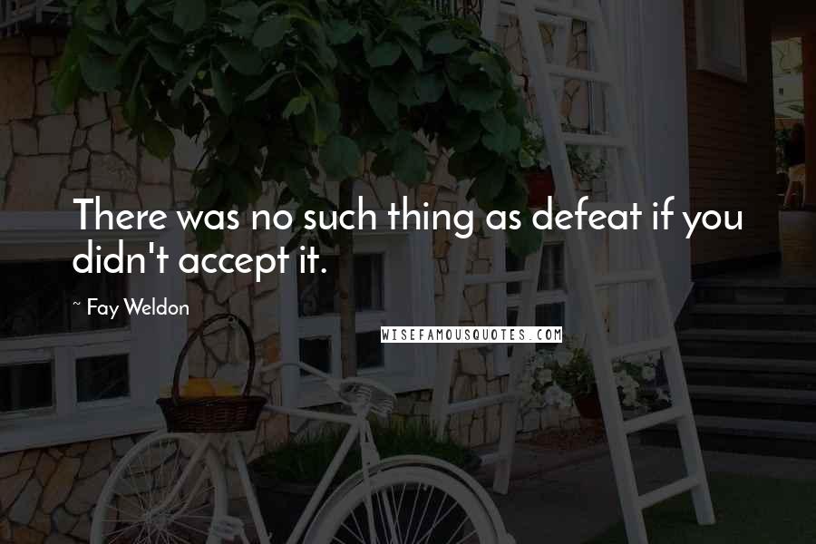 Fay Weldon Quotes: There was no such thing as defeat if you didn't accept it.