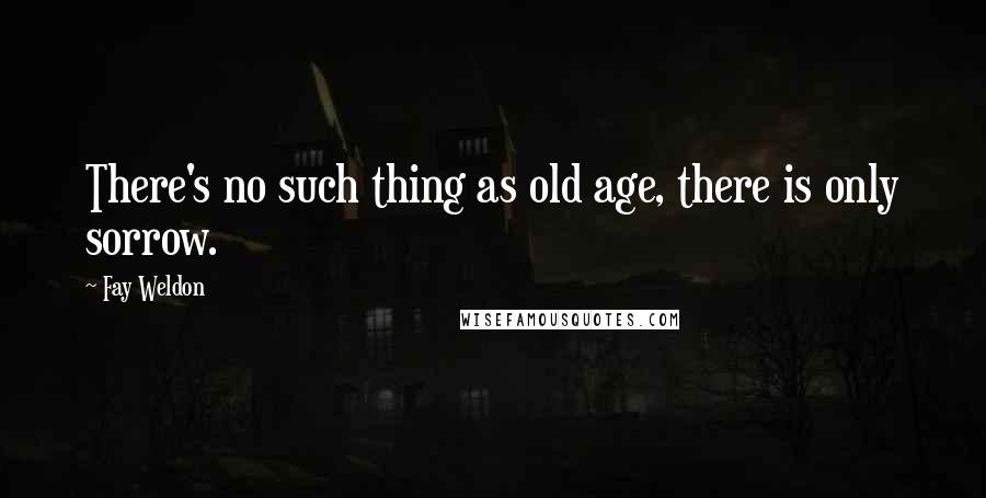 Fay Weldon Quotes: There's no such thing as old age, there is only sorrow.