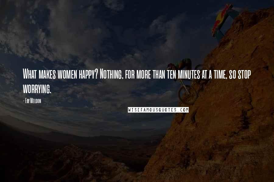 Fay Weldon Quotes: What makes women happy? Nothing, for more than ten minutes at a time, so stop worrying.