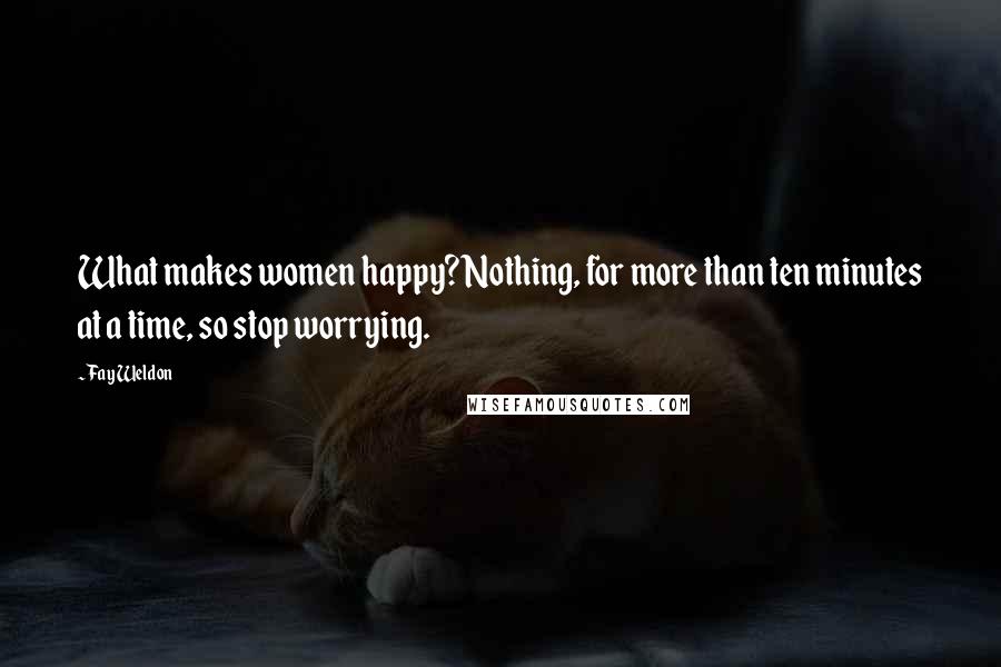 Fay Weldon Quotes: What makes women happy? Nothing, for more than ten minutes at a time, so stop worrying.