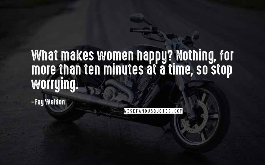 Fay Weldon Quotes: What makes women happy? Nothing, for more than ten minutes at a time, so stop worrying.