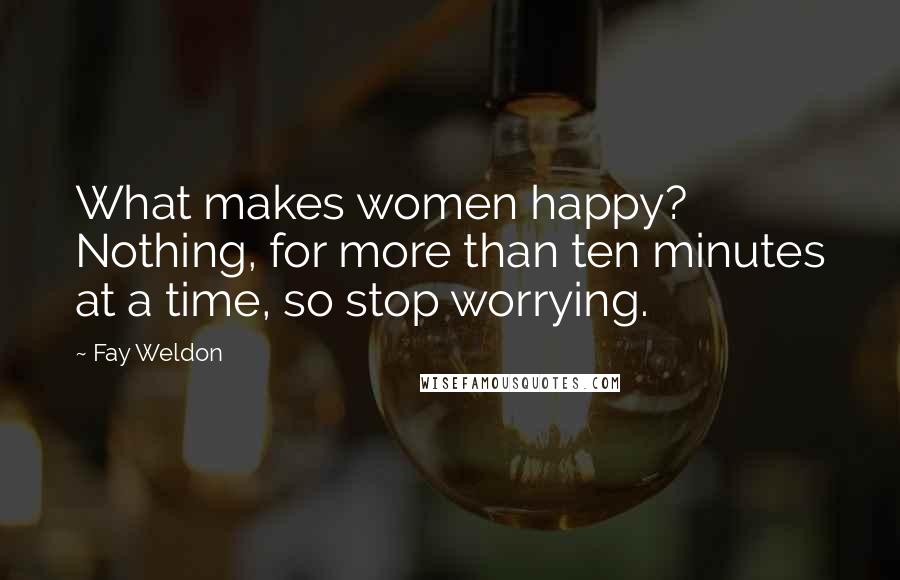 Fay Weldon Quotes: What makes women happy? Nothing, for more than ten minutes at a time, so stop worrying.