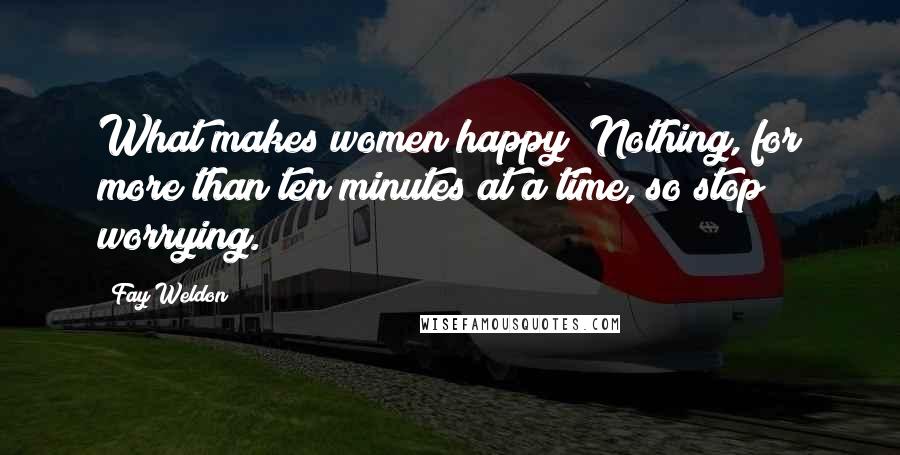 Fay Weldon Quotes: What makes women happy? Nothing, for more than ten minutes at a time, so stop worrying.