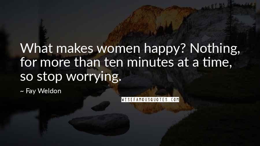 Fay Weldon Quotes: What makes women happy? Nothing, for more than ten minutes at a time, so stop worrying.