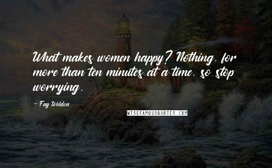 Fay Weldon Quotes: What makes women happy? Nothing, for more than ten minutes at a time, so stop worrying.