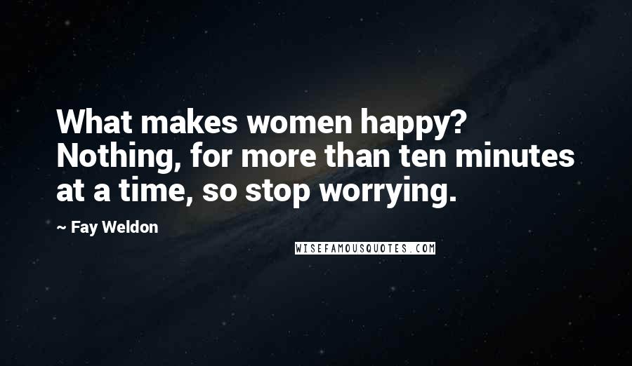 Fay Weldon Quotes: What makes women happy? Nothing, for more than ten minutes at a time, so stop worrying.