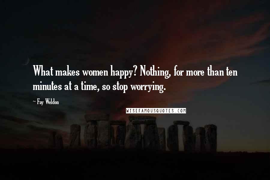 Fay Weldon Quotes: What makes women happy? Nothing, for more than ten minutes at a time, so stop worrying.