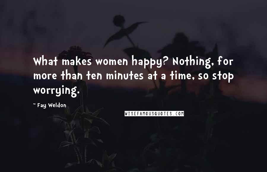 Fay Weldon Quotes: What makes women happy? Nothing, for more than ten minutes at a time, so stop worrying.