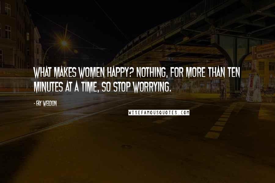 Fay Weldon Quotes: What makes women happy? Nothing, for more than ten minutes at a time, so stop worrying.