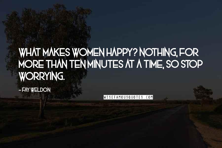 Fay Weldon Quotes: What makes women happy? Nothing, for more than ten minutes at a time, so stop worrying.