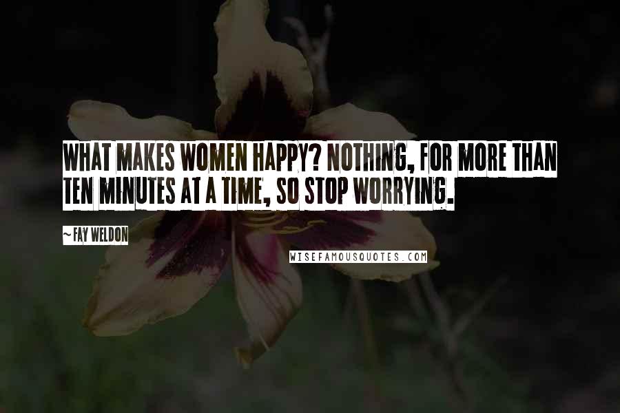 Fay Weldon Quotes: What makes women happy? Nothing, for more than ten minutes at a time, so stop worrying.