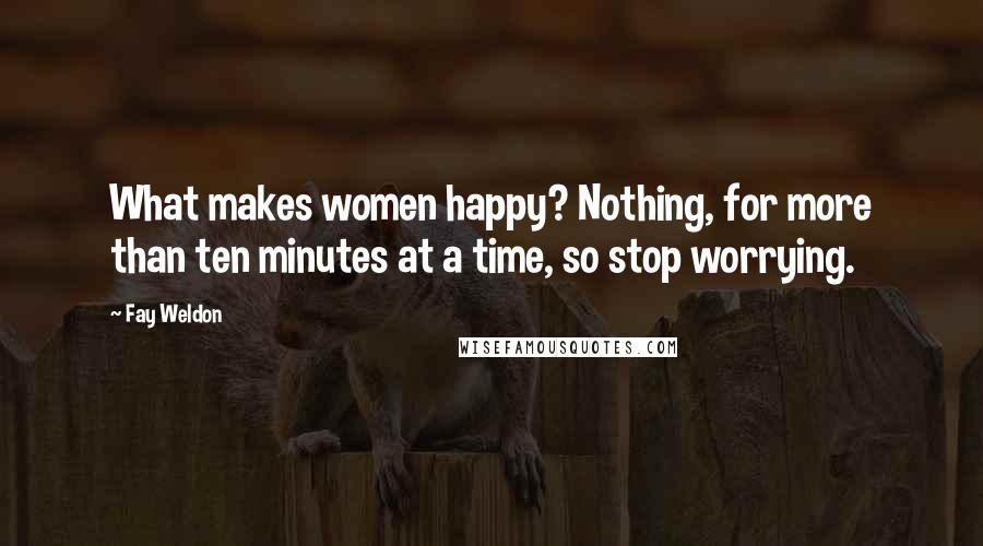 Fay Weldon Quotes: What makes women happy? Nothing, for more than ten minutes at a time, so stop worrying.