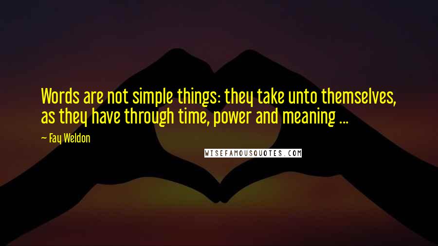 Fay Weldon Quotes: Words are not simple things: they take unto themselves, as they have through time, power and meaning ...