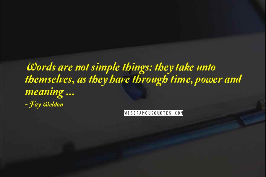 Fay Weldon Quotes: Words are not simple things: they take unto themselves, as they have through time, power and meaning ...