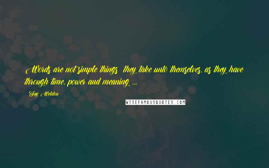 Fay Weldon Quotes: Words are not simple things: they take unto themselves, as they have through time, power and meaning ...