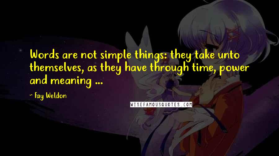 Fay Weldon Quotes: Words are not simple things: they take unto themselves, as they have through time, power and meaning ...
