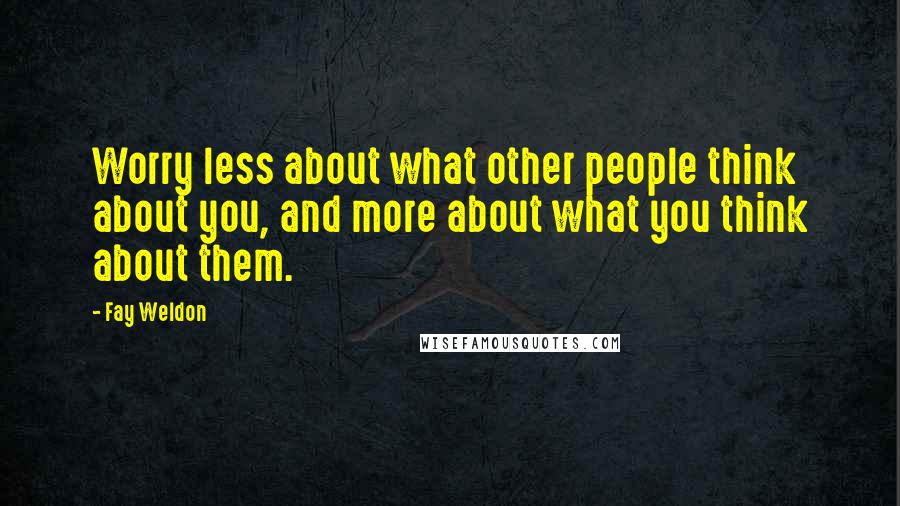 Fay Weldon Quotes: Worry less about what other people think about you, and more about what you think about them.