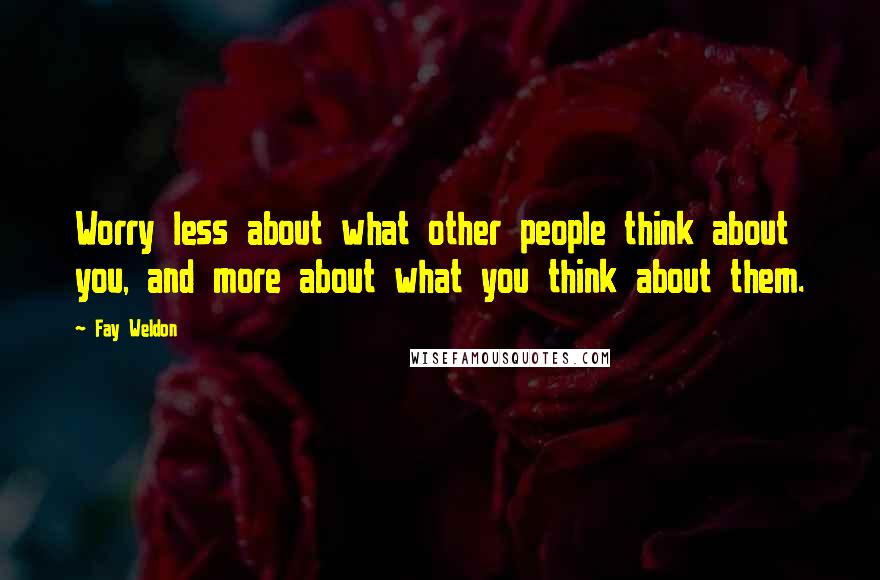 Fay Weldon Quotes: Worry less about what other people think about you, and more about what you think about them.