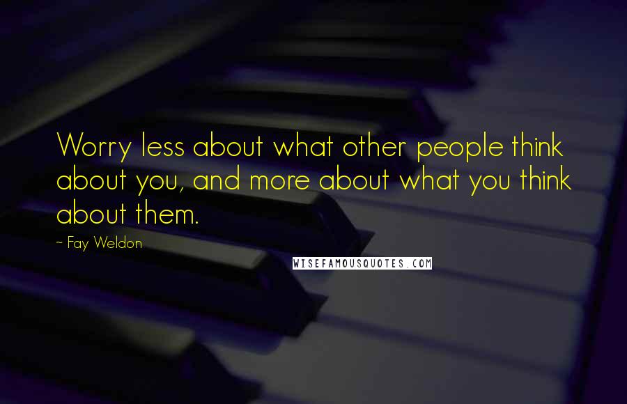 Fay Weldon Quotes: Worry less about what other people think about you, and more about what you think about them.