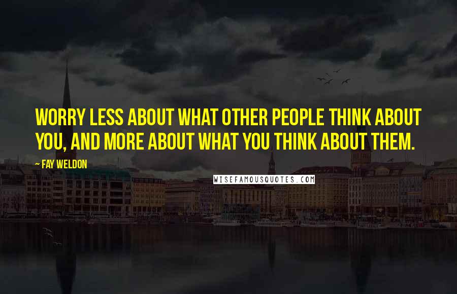 Fay Weldon Quotes: Worry less about what other people think about you, and more about what you think about them.