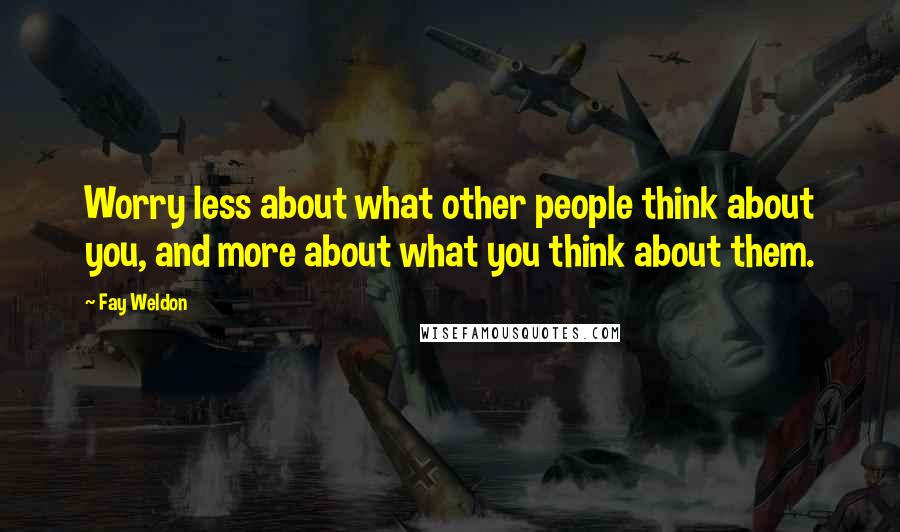 Fay Weldon Quotes: Worry less about what other people think about you, and more about what you think about them.