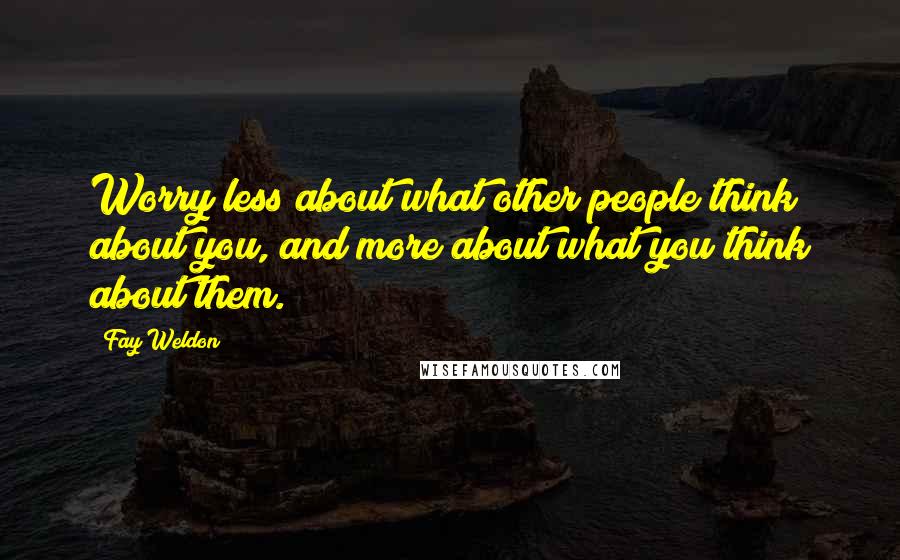 Fay Weldon Quotes: Worry less about what other people think about you, and more about what you think about them.