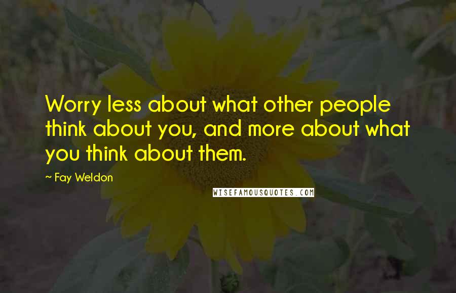 Fay Weldon Quotes: Worry less about what other people think about you, and more about what you think about them.