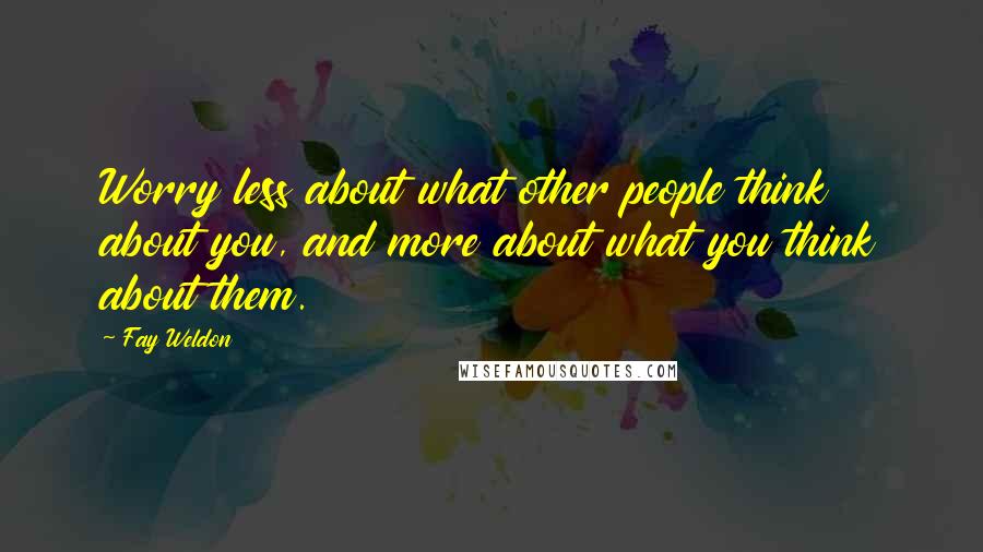 Fay Weldon Quotes: Worry less about what other people think about you, and more about what you think about them.