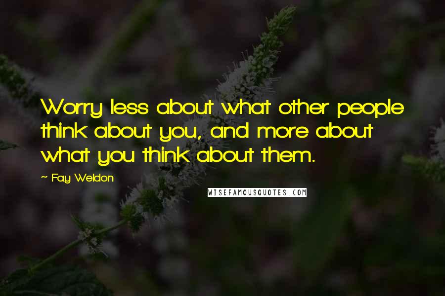 Fay Weldon Quotes: Worry less about what other people think about you, and more about what you think about them.