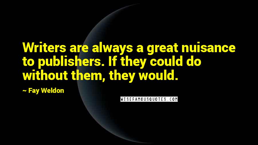 Fay Weldon Quotes: Writers are always a great nuisance to publishers. If they could do without them, they would.