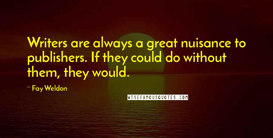 Fay Weldon Quotes: Writers are always a great nuisance to publishers. If they could do without them, they would.