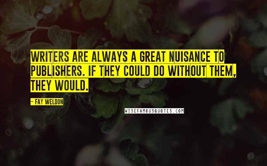 Fay Weldon Quotes: Writers are always a great nuisance to publishers. If they could do without them, they would.