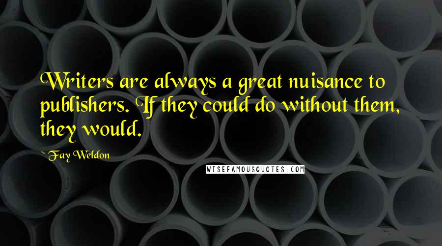 Fay Weldon Quotes: Writers are always a great nuisance to publishers. If they could do without them, they would.