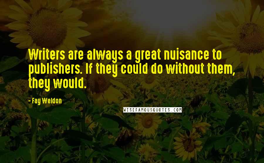 Fay Weldon Quotes: Writers are always a great nuisance to publishers. If they could do without them, they would.