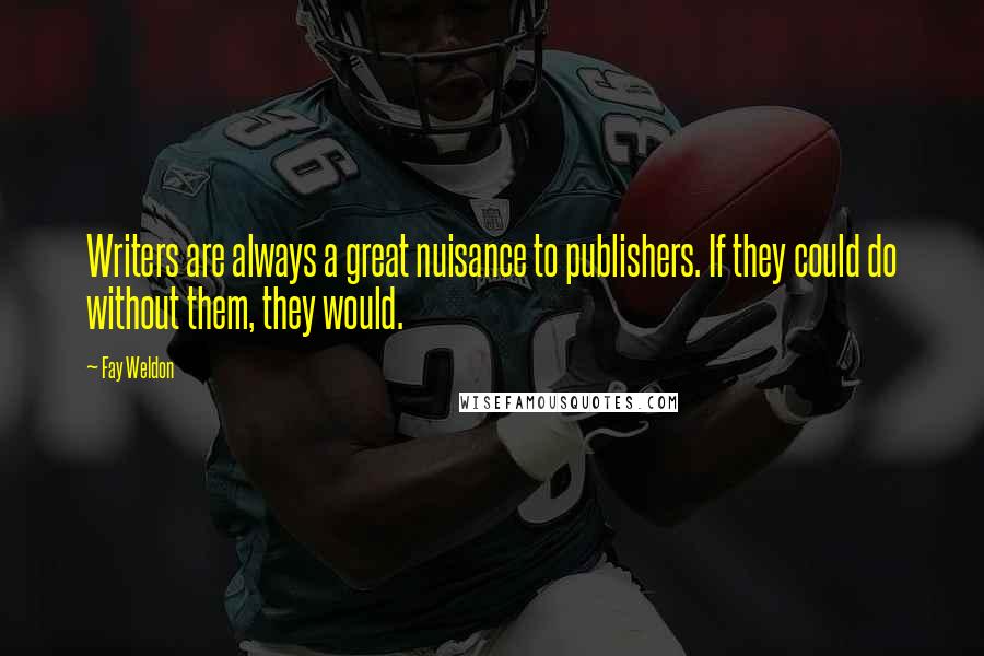 Fay Weldon Quotes: Writers are always a great nuisance to publishers. If they could do without them, they would.