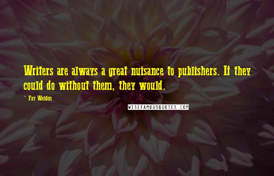 Fay Weldon Quotes: Writers are always a great nuisance to publishers. If they could do without them, they would.