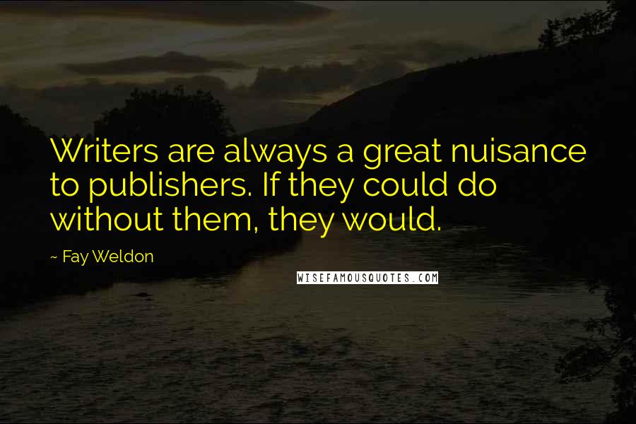 Fay Weldon Quotes: Writers are always a great nuisance to publishers. If they could do without them, they would.