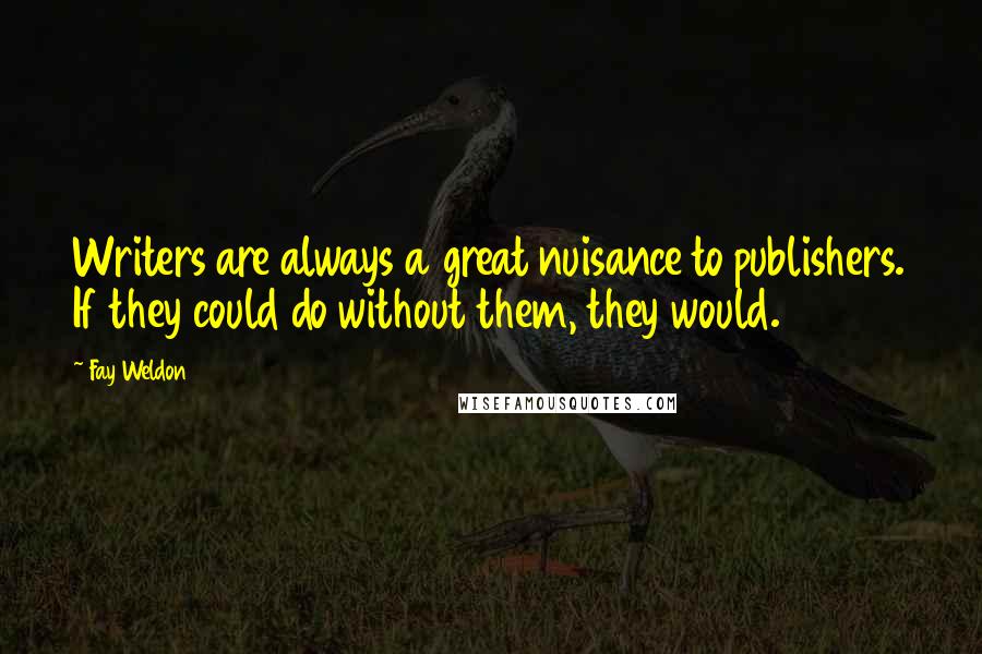 Fay Weldon Quotes: Writers are always a great nuisance to publishers. If they could do without them, they would.