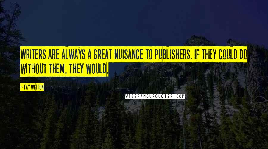 Fay Weldon Quotes: Writers are always a great nuisance to publishers. If they could do without them, they would.