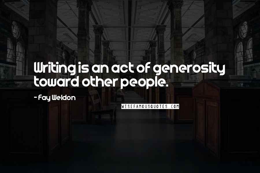 Fay Weldon Quotes: Writing is an act of generosity toward other people.