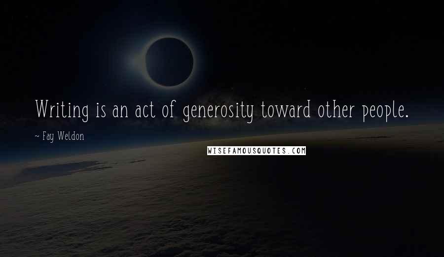 Fay Weldon Quotes: Writing is an act of generosity toward other people.