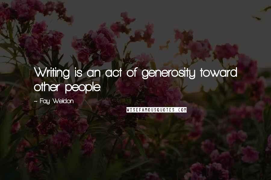 Fay Weldon Quotes: Writing is an act of generosity toward other people.