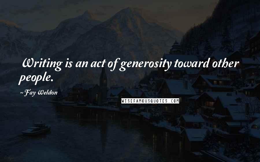 Fay Weldon Quotes: Writing is an act of generosity toward other people.